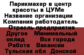 Парикмахер в центр красоты в ЦУМе › Название организации ­ Компания-работодатель › Отрасль предприятия ­ Другое › Минимальный оклад ­ 1 - Все города Работа » Вакансии   . Тульская обл.,Донской г.